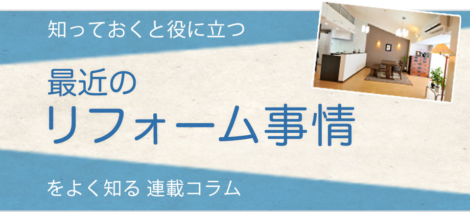 知っておくと役に立つ最近のリフォーム事情をよく知る連載コラム