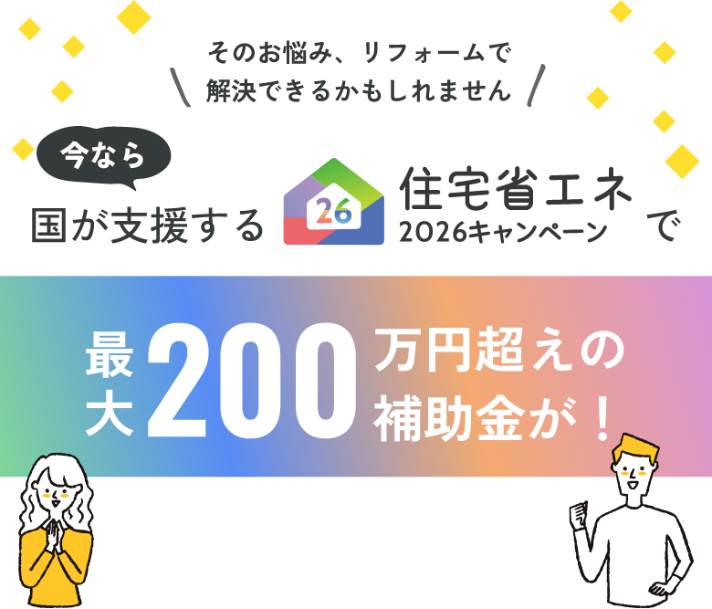 そのお悩み、リフォームで解決できるかもしれません 今なら国が支援する住宅省エネ2026キャンペーンで最大200万円超えの補助金が！