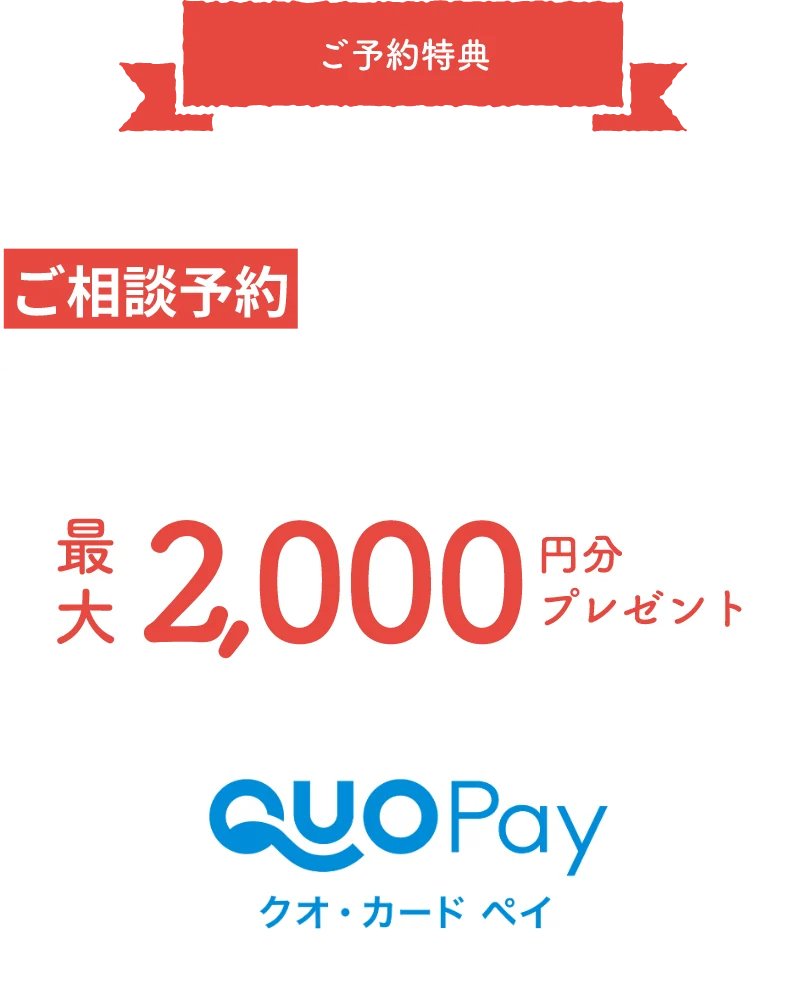 ご予約特典フェア期間中「当WEBサイトから」ご相談予約をいただいた方限定！QUOカードPay最大2,000円分プレゼント