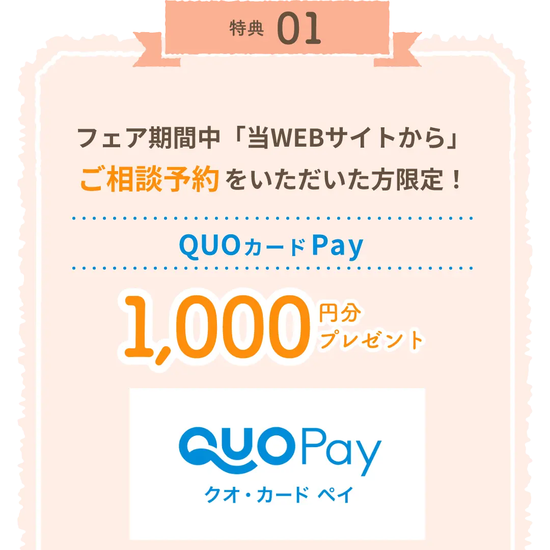 特典01 フェア期間中「当WEBサイトから」ご相談予約をいただいた方限定！QUOカードPay1,000円分プレゼント