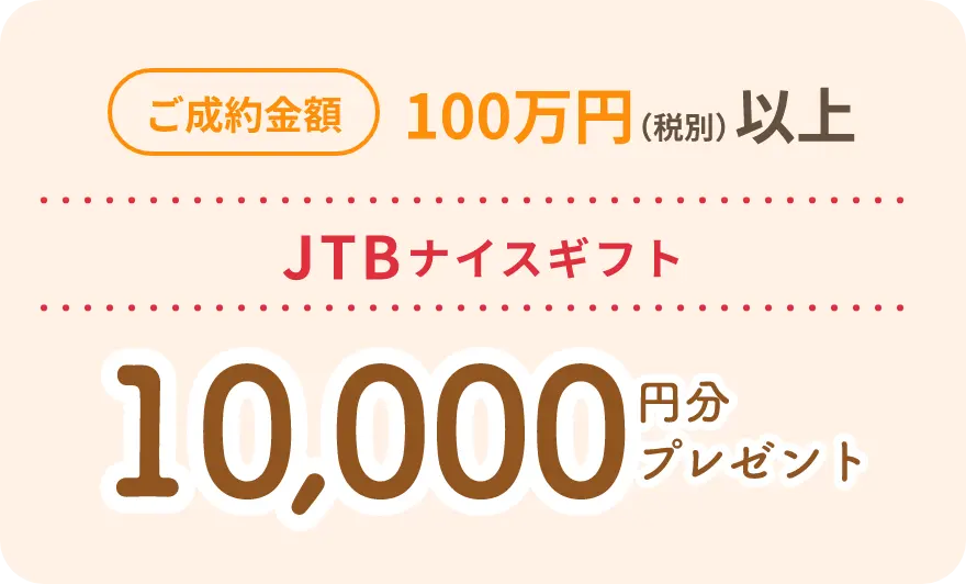 ご成約金額100万円（税別）以上 JTBナイスギフト10,000万円分プレゼント！