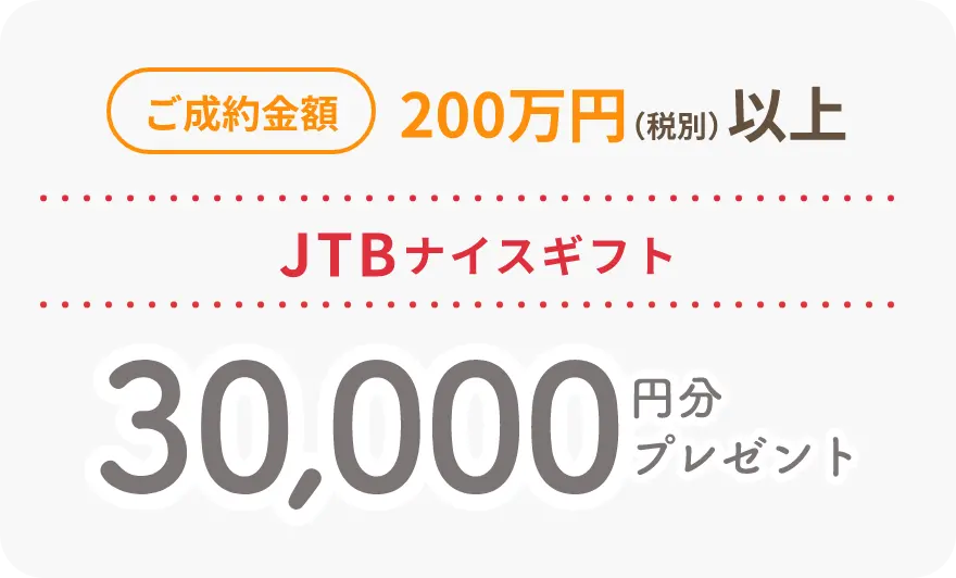 ご成約金額200万円（税別）以上 JTBナイスギフト30,000万円分プレゼント！