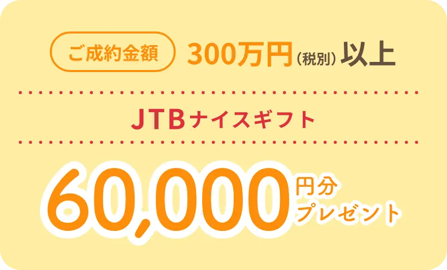 ご成約金額300万円（税別）以上 JTBナイスギフト60,000万円分プレゼント！