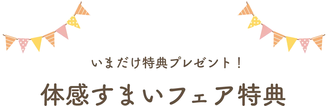 いまだけ特典プレゼント！体感すまいフェア特典