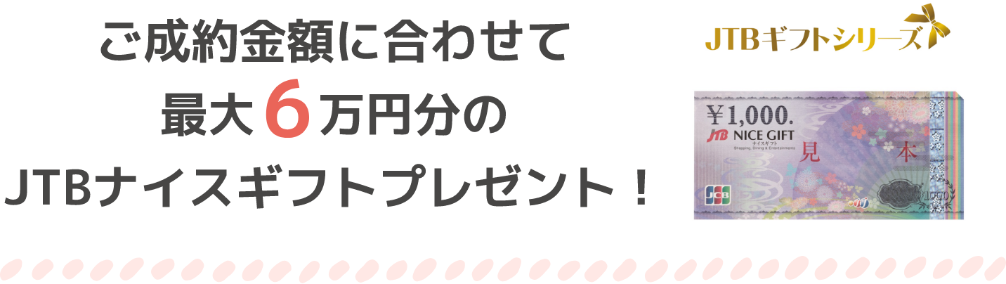 ご成約金額に合わせて最大6万円分のJTBナイスギフトプレゼント！