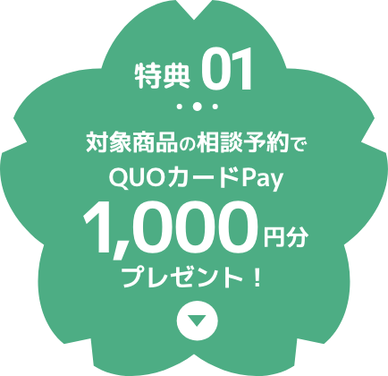 特典 01 対象商品の相談予約でQUOカードPay1,000円分プレゼント！詳しくは下記をお読みください