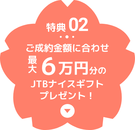 特典 02 ご成約金額に合わせ最大6万円分のJTBナイスギフトプレゼント！